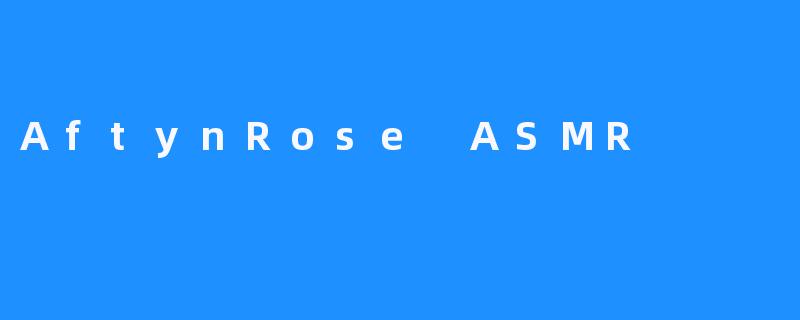 AftynRoseASMR：探索温柔耳语与沉浸式放松的艺术